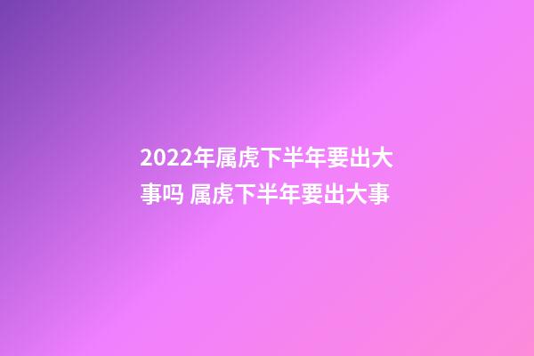 2022年属虎下半年要出大事吗 属虎下半年要出大事-第1张-观点-玄机派